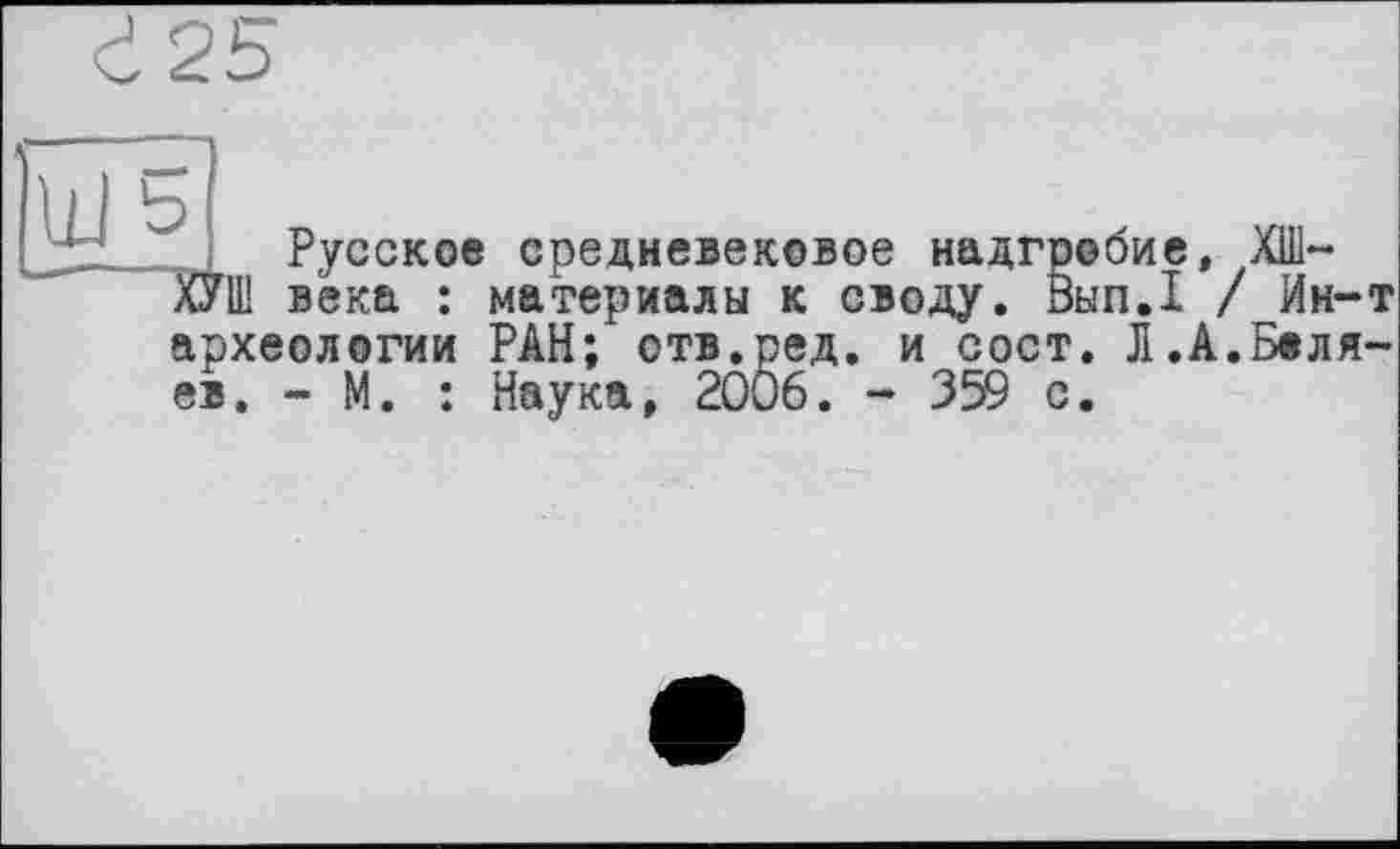 ﻿Русское средневековое надгробие. ХШ-
ХУШ века : материалы к своду. Вып.1 / Ин~ археологии РАН; отв.ред. и сост. Л.А.Беля ев. - М. : Наука, 2006. - 359 с.